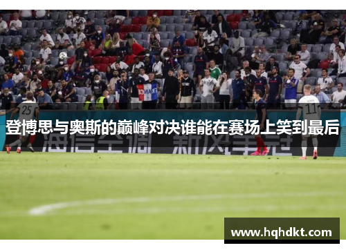 登博思与奥斯的巅峰对决谁能在赛场上笑到最后