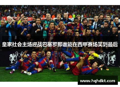 皇家社会主场迎战巴塞罗那谁能在西甲赛场笑到最后
