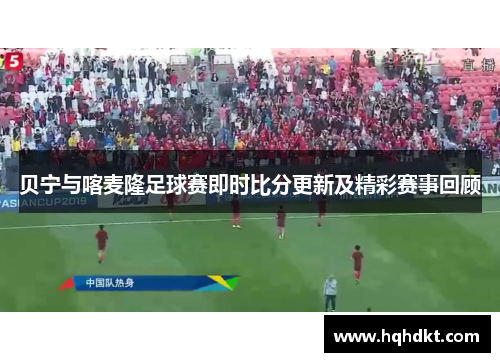 贝宁与喀麦隆足球赛即时比分更新及精彩赛事回顾