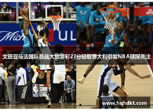 文班亚马法国队首战大放异彩27分轻取意大利引发NBA球探关注