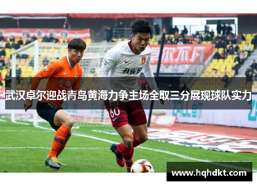 武汉卓尔迎战青岛黄海力争主场全取三分展现球队实力