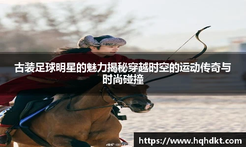 古装足球明星的魅力揭秘穿越时空的运动传奇与时尚碰撞